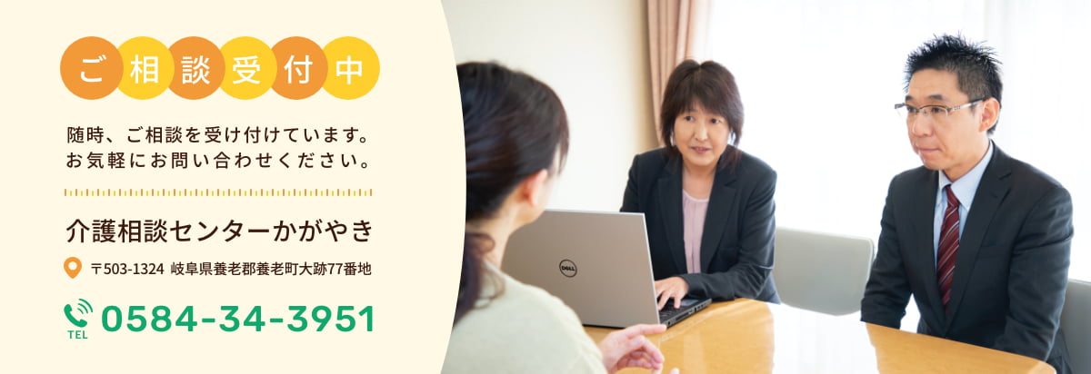 ご相談受付中 随時ご相談を受け付けてます。お気軽にお問い合わせください。 介護相談センターかがやき 〒503-1324 岐阜県養老郡養老町大跡77番地 TEL:0584-34-3951